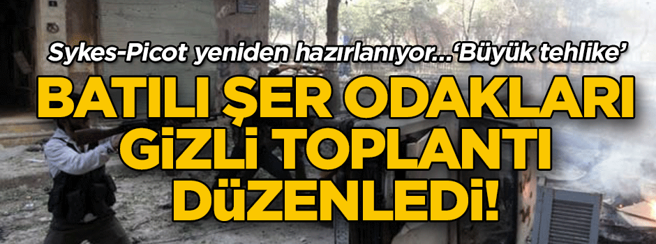 Sykes-Picot yeniden hazırlanıyor… Batılı şer odakları gizli toplantı düzenledi! ‘Büyük tehlike’