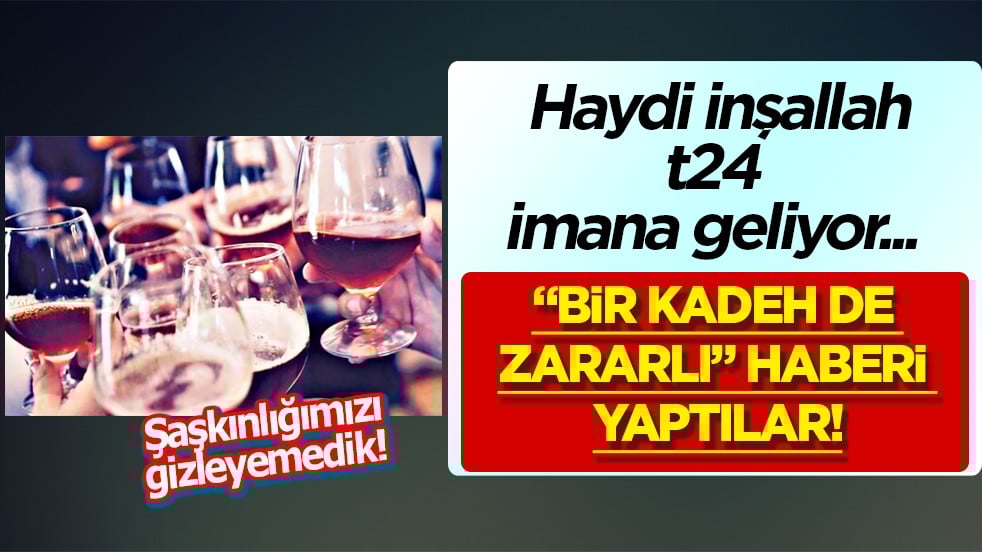 t24 imana geliyor.. Haydi inşallah.. 'Bir kadeh de zararlı' haberi yaptılar.. 