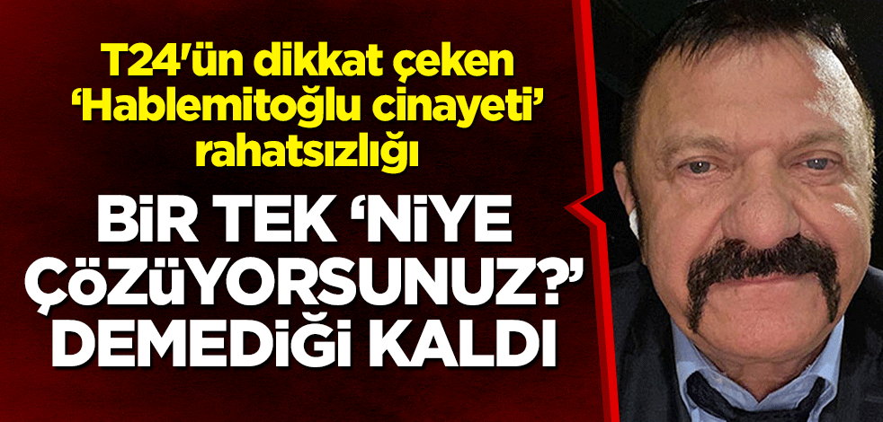 T24'ün dikkat çeken 'Necip Hablemitoğlu cinayeti' rahatsızlığı! Bir tek "Niye çözüyorsunuz?" demediği kaldı