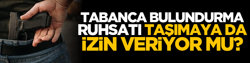 Tabanca bulundurma ruhsatı taşımaya da izin veriyor mu?