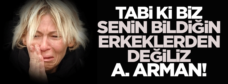 Tabi ki senin tanıdığın erkeklerden değiliz A. Arman!