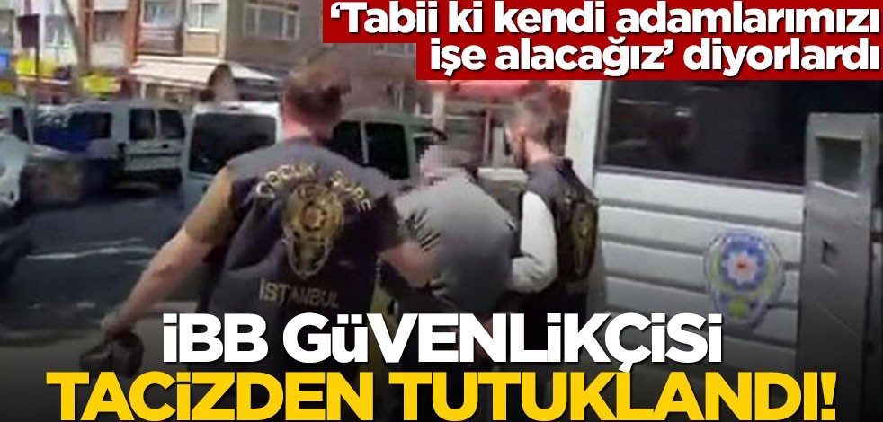 "Tabii ki kendi adamlarımızı işe alacağız" diyorlardı... İBB güvenlikçisi tacizden tutuklandı!