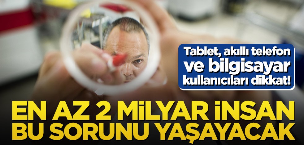 Tablet, akıllı telefon ve bilgisayar kullanıcıları dikkat! En az 2 milyar insan bu sorunu yaşayacak