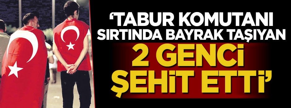 'Tabur komutanı sırtında bayrak taşıyan 2 genci şehit etti'