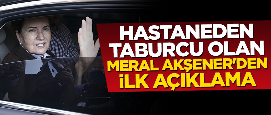 Taburcu olan Meral Akşener'den ilk açıklama