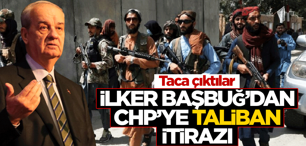 Taca çıktılar! İlker Başbuğ’dan CHP’ye Taliban itirazı