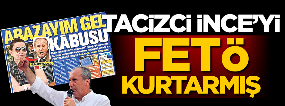 Tacizci İnce’yi FETÖ kurtarmış