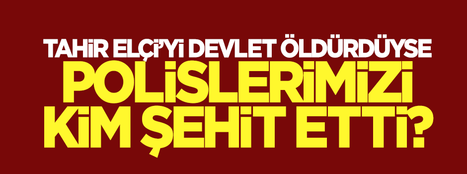 Tahir Elçi'yi devlet öldürdüyse polislerimizi kim şehit etti?