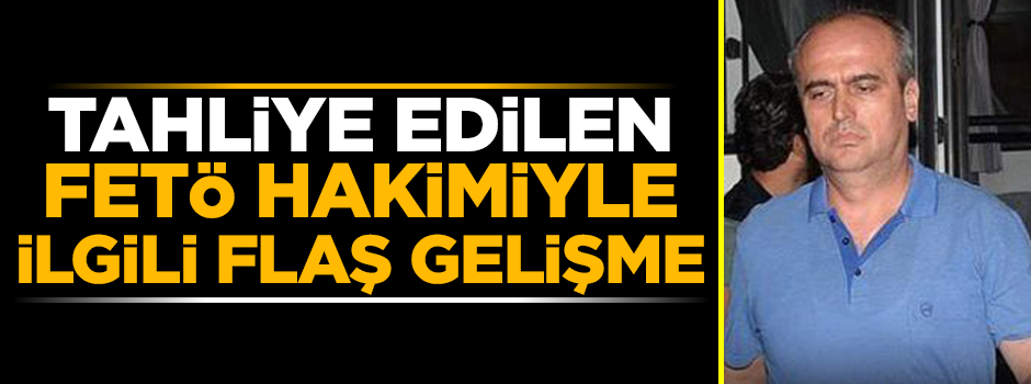 Tahliye edilen FETÖ hakimiyle ilgili flaş gelişme