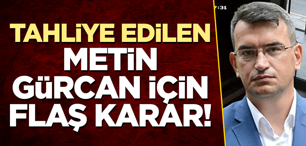 Tahliye edilen Metin Gürcan için flaş karar!
