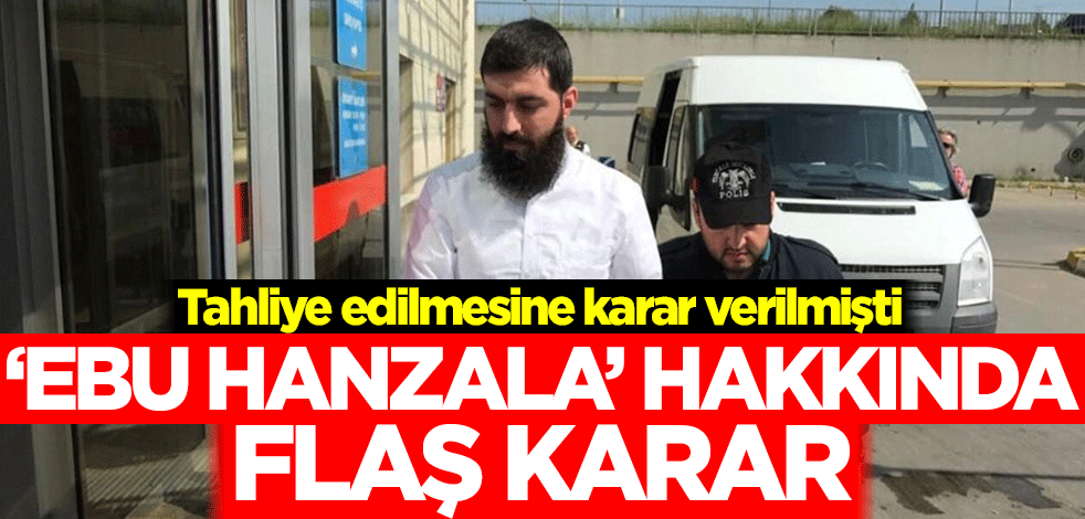 Tahliye edilmesine karar verilmişti! 'Ebu Hanzala' hakkında flaş karar