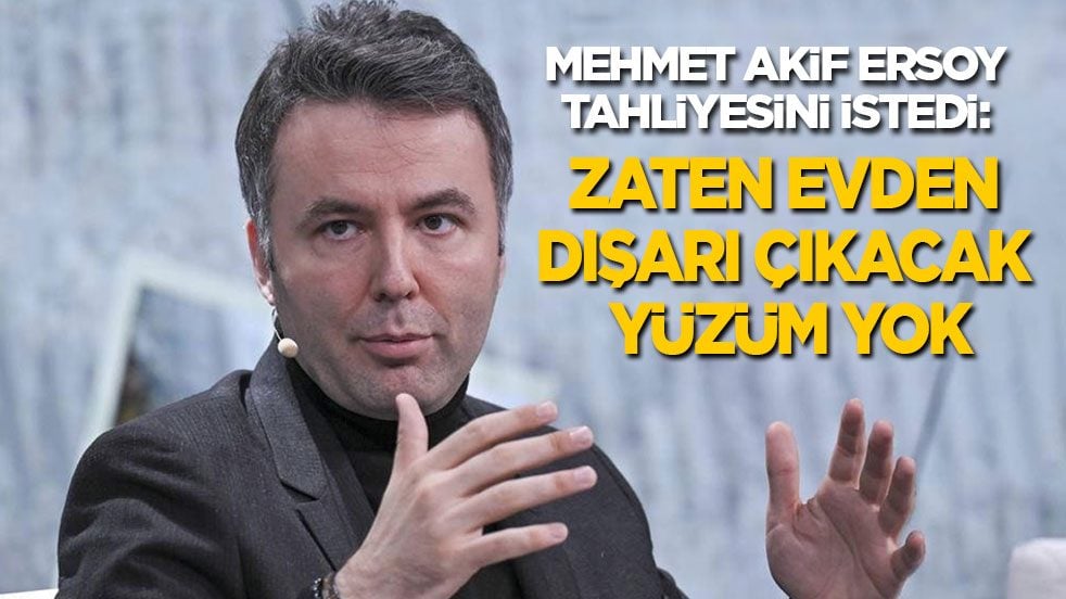Tahliyesini isteyen Mehmet Akif Ersoy: Zaten evden dışarı çıkacak yüzüm yok