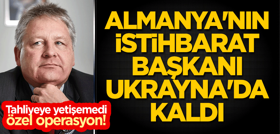 Tahliyeye yetişemedi, özel operasyon! Almanya'nın istihbarat başkanı Ukrayna'da kaldı