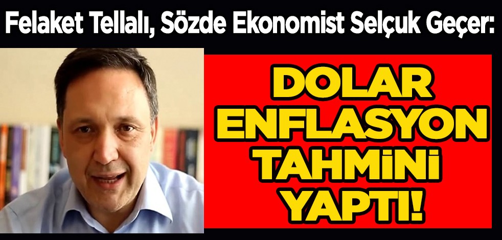 Tahminlerinde fena halde çuvallayan Selçuk Geçer; İşsizlik ve enflasyon artacak, dolarınızı satmayın dedi!