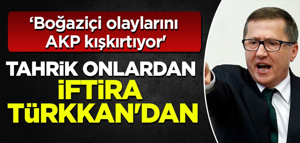 Tahrik onlardan iftira Türkkan'dan: 'Boğaziçi olaylarını AKP kışkırtıyor'