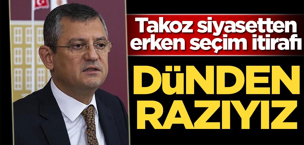 Takoz siyasetten erken seçim itirafı: Dünden razıyız