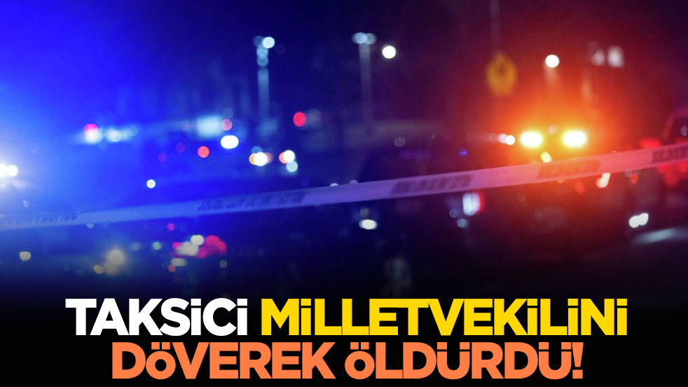 Taksici milletvekilini döverek öldürdü!