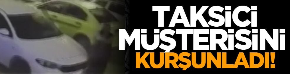 Taksici, müşterisini kurşunladı!