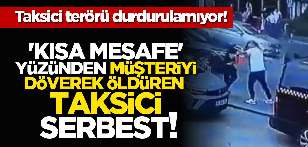 Taksici terörü! 'Kısa mesafe' yüzünden müşteriyi döverek öldüren taksici serbest!