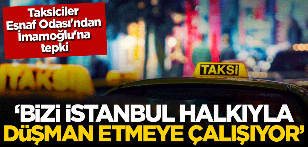 Taksiciler Esnaf Odası'ndan İmamoğlu'na tepki: Bizi İstanbul halkıyla düşman etmeye çalışıyor