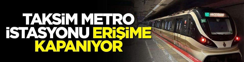 Taksim Metro İstasyonu erişime kapanıyor