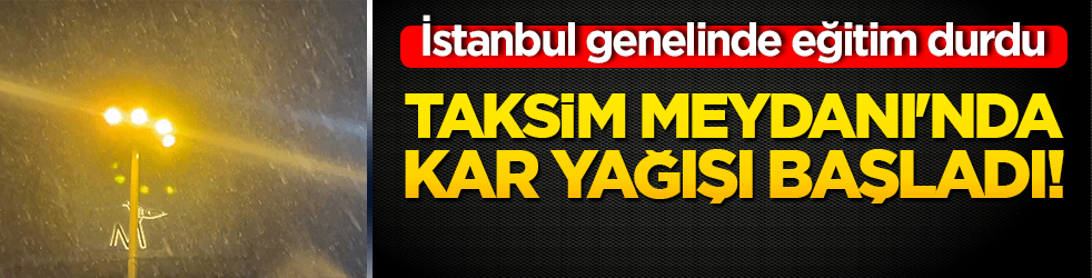 Taksim Meydanı'nda kar yağışı başladı! İstanbul genelinde eğitim durdu