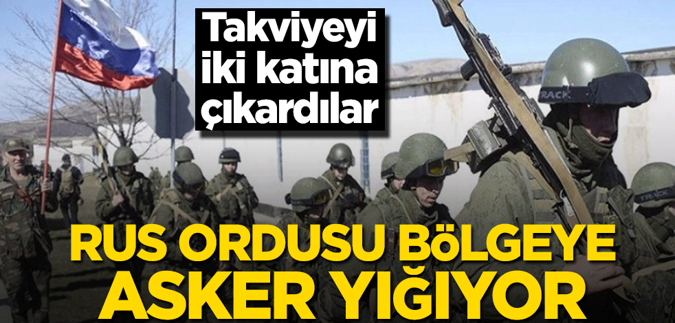 Takviyeyi iki katına çıkardılar! Rus ordusu bölgeye asker yığıyor
