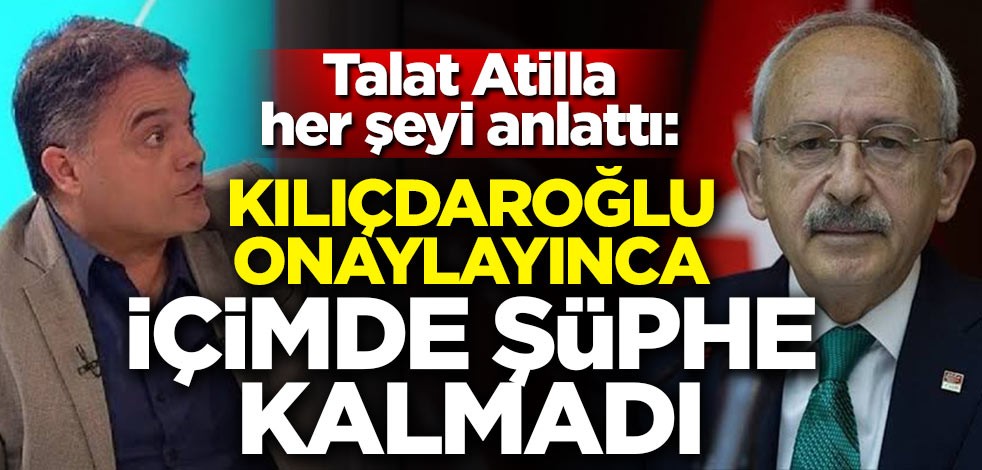 Talat Atilla her şeyi anlattı: Kılıçdaroğlu onaylayınca içimde şüphe kalmadı