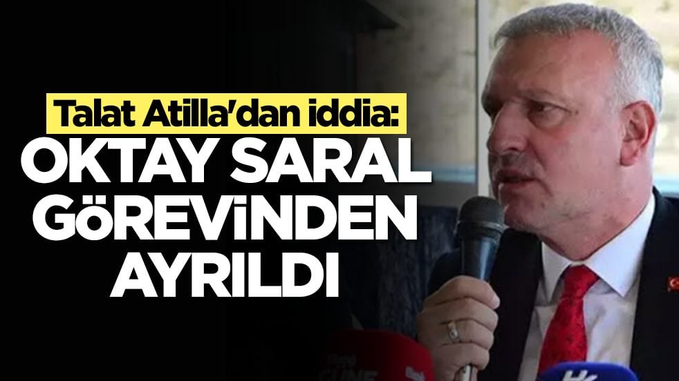 Talat Atilla'dan iddia: Oktay Saral görevinden ayrıldı