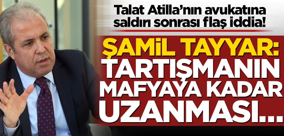 Talat Atilla’nın avukatına saldırı sonrası gündemi sarsan iddia! Şamil Tayyar: Tartışmanın mafyaya kadar uzanması…