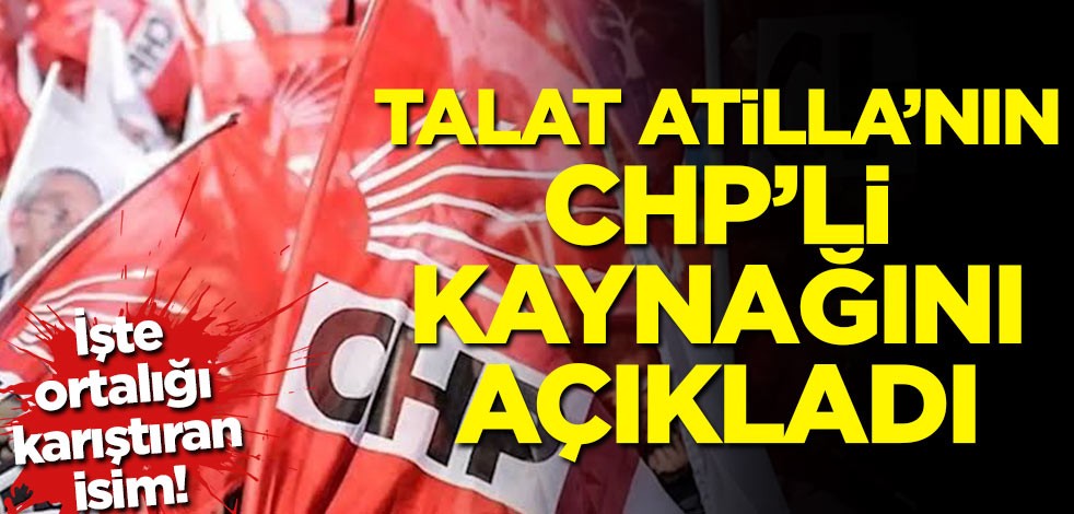 Talat Atilla'nın CHP'li kaynağını açıkladı!