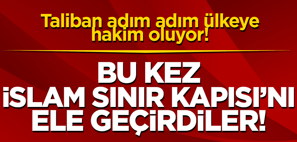 Taliban adım adım tüm ülke kontrolünü ele geçiriyor! Bu kez İran sınırındaki İslam Kale Sınır Kapısı’nı ele geçirdiler