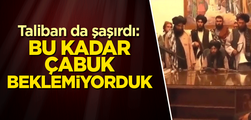 Taliban da şaşırdı: Bu kadar çabuk beklemiyorduk