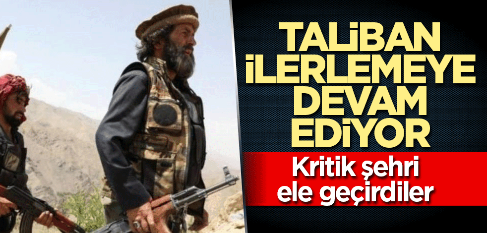 Taliban durdurulamıyor! Kritik şehri ele geçirdiler