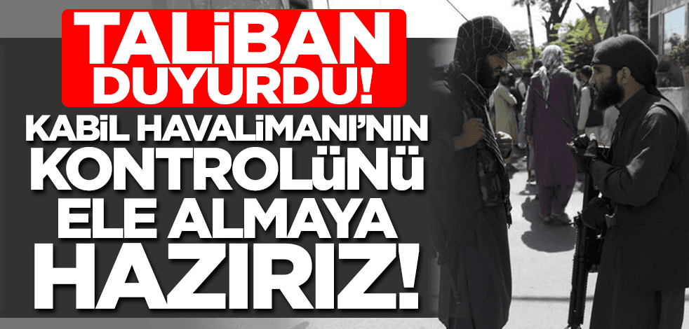 Taliban duyurdu: Kabil Havalimanı'nın kontrolünü ele almaya hazırız!
