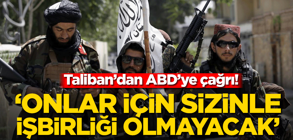 Taliban’dan ABD’ye çağrı! ‘Onlar için sizinle işbirliği olmayacak’