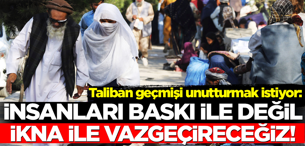 Taliban'dan ılımlı mesaj: Baskı ile değil ikna ile vazgeçireceğiz