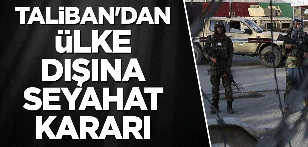 Taliban'dan ülke dışına seyahat kararı