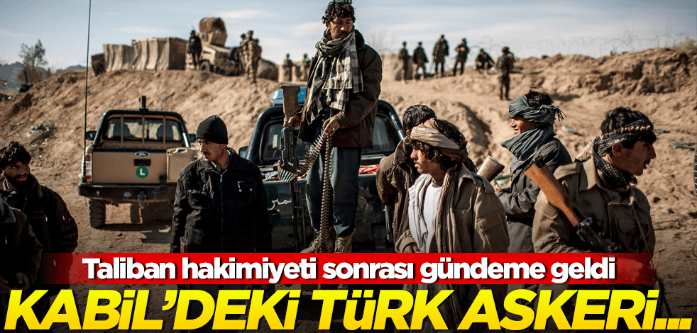 Taliban'ın hakimiyeti sonrası gündeme geldi! Kabil'deki yüzlerce Türk askeri...