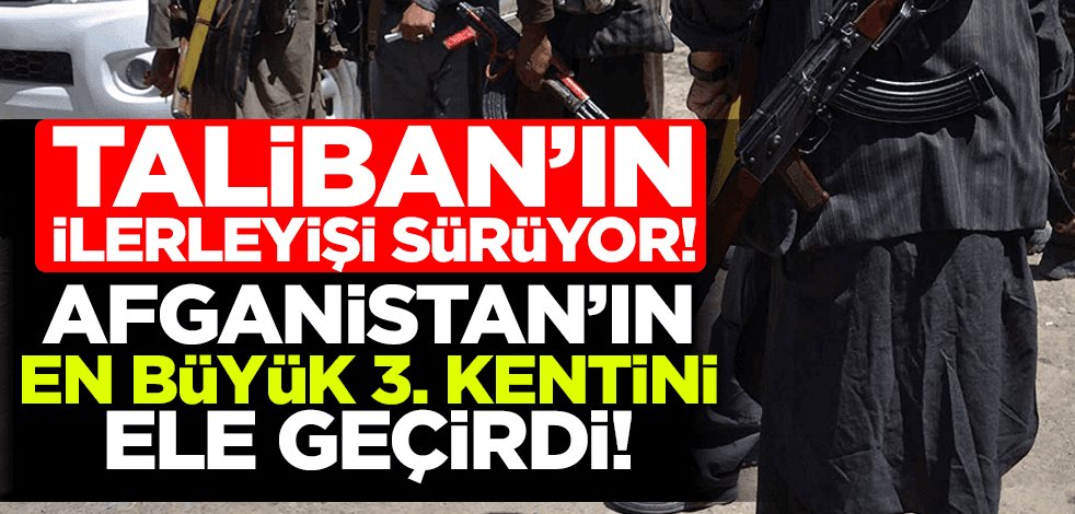 Taliban'ın ilerleyişi sürüyor! Afganistan’ın en büyük üçüncü kentini ele geçirdi