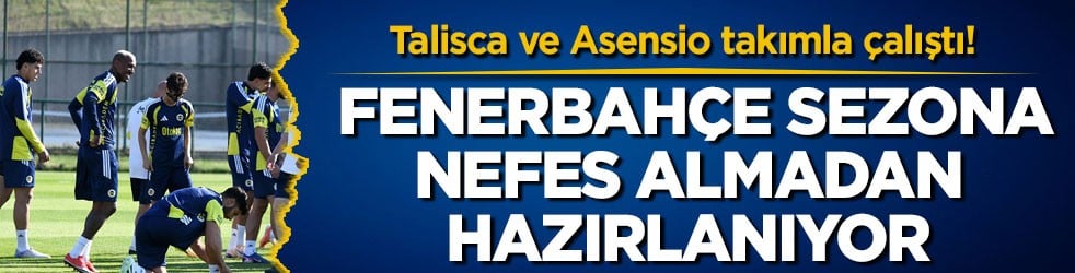 Talisca ve Asensio takımla çalıştı! Fenerbahçe yeni sezona nefes almadan hazırlanıyor