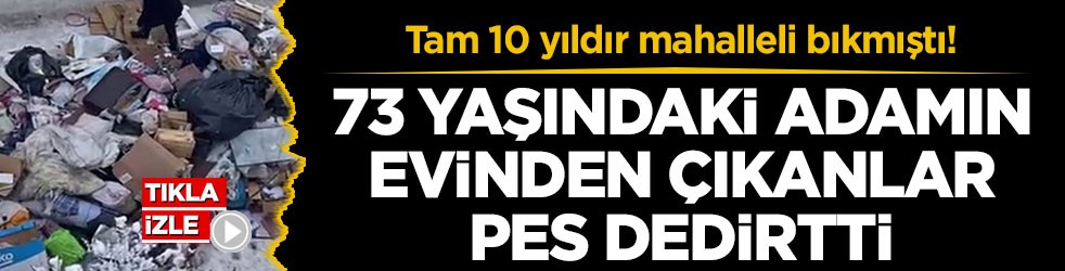 Tam 10 yıldır mahalleli bıkmıştı! 73 yaşındaki adamın evinde çıkanlar pes dedirtti
