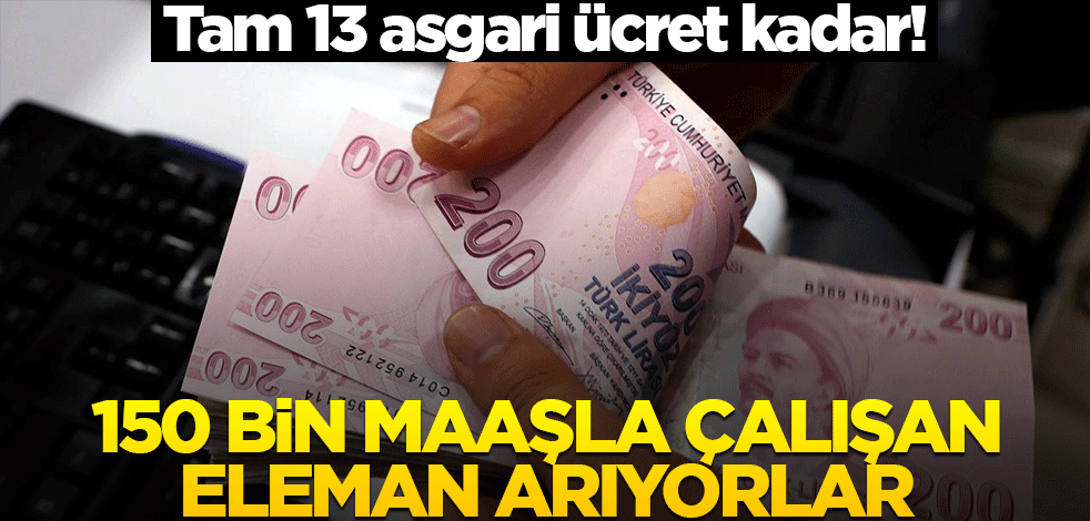 Tam 13 asgari ücret kadar! 150 bin maaşla çalışan eleman arıyorlar
