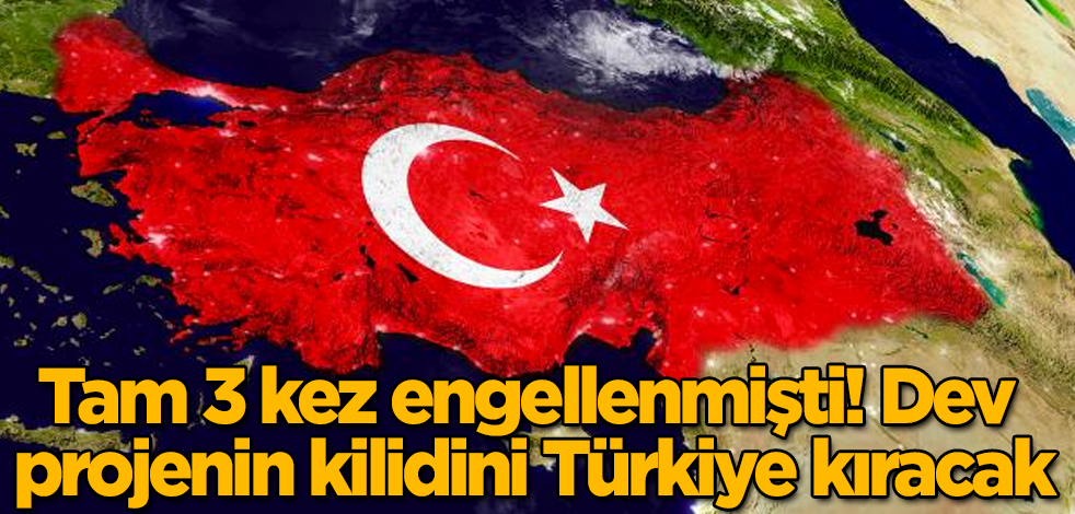 Tam 3 kez engellenmişti! Dev projenin kilidini Türkiye kıracak