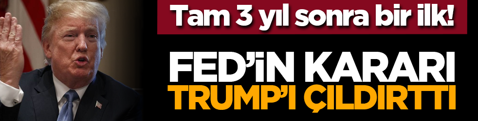 Tam 3 yıl sonra bir ilk! FED’in kararı Trump’ı çıldırttı