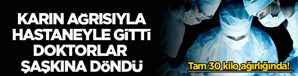 Tam 30 kilo ağırlığında! Karın ağrısı şikayetiyle hastaneyle gitti doktorlar bile şaşkına döndü