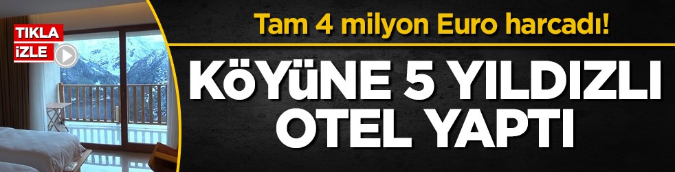 Tam 4 milyon Euro harcadı! Köyüne 5 yıldızlı otel yaptı