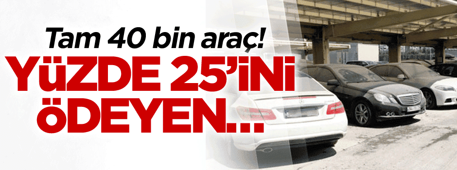 Tam 40 bin araç! Yüzde 25’ini ödeyen…