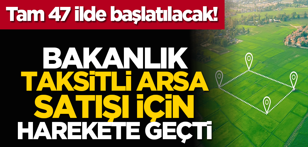 Tam 47 ilde başlatılacak! Bakanlık taksitli arsa satışı için harekete geçti