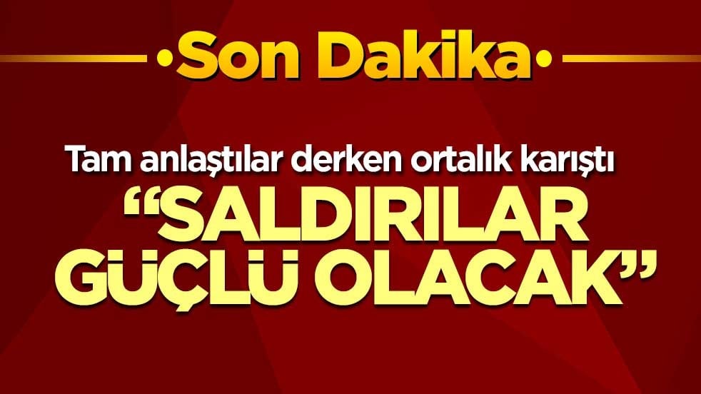 Tam anlaştılar derken ortalık karıştı! "Saldırılar güçlü olacak"